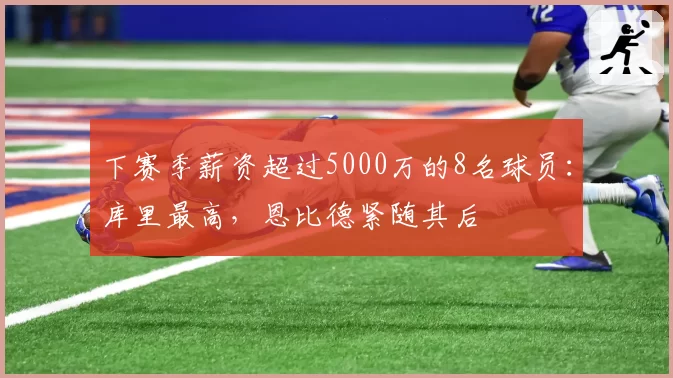 下赛季薪资超过5000万的8名球员：库里最高，恩比德紧随其后