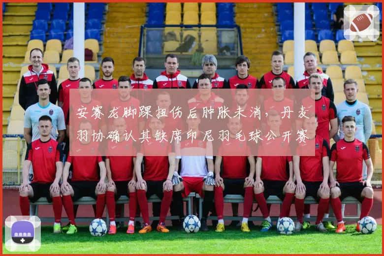 安赛龙脚踝扭伤后肿胀未消，丹麦羽协确认其缺席印尼羽毛球公开赛