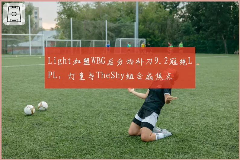 Light加盟WBG后分均补刀9.2冠绝LPL，灯皇与TheShy组合成焦点