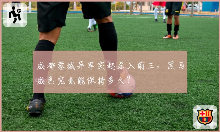 成都蓉城异军突起杀入前三,黑马成色究竟能保持多久?