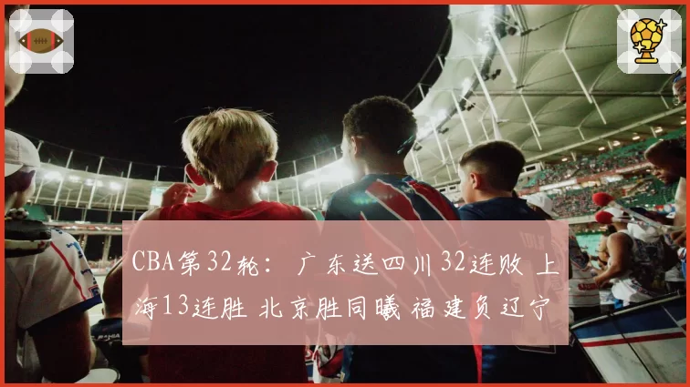 CBA第32轮:广东送四川32连败 上海13连胜 北京胜同曦 福建负辽宁