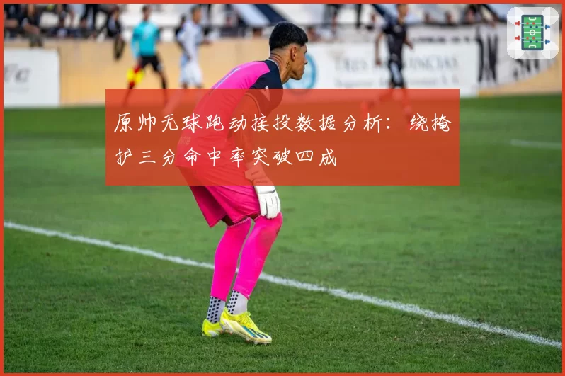 原帅无球跑动接投数据分析：绕掩护三分命中率突破四成