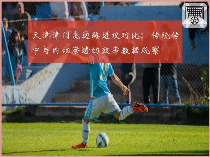 天津津门虎边路进攻对比:传统传中与内切渗透的效率数据观察