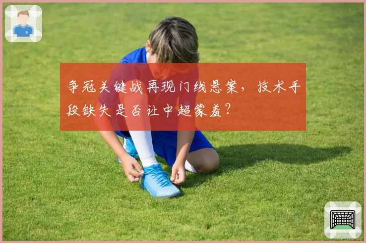 争冠关键战再现门线悬案,技术手段缺失是否让中超蒙羞?